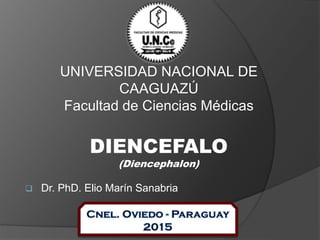 DIENCEFALO
(Diencephalon)
 Dr. PhD. Elio Marín Sanabria
UNIVERSIDAD NACIONAL DE
CAAGUAZÚ
Facultad de Ciencias Médicas
 
