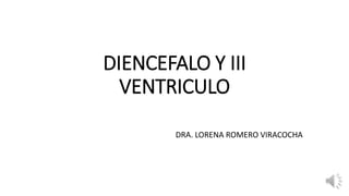 DIENCEFALO Y III
VENTRICULO
DRA. LORENA ROMERO VIRACOCHA
 