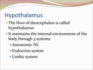 Hypothalamus
 The floor of diencephalon is called
hypothalamus
 It maintains the internal environment of the
body through 3 systems
 Autonomic NS
 Endocrine system
 Limbic system
 