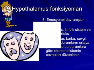 Hypothalamus fonksiyonları 8. Emosyonel davranışlar Hipotalamus, limbik sistem ve frontal korteks Üzüntü, neşe, korku, sevgi, öfke gibi durumların ortaya çıkması ve bu durumlara göre otonom sistemin cevapları düzenlenir. 