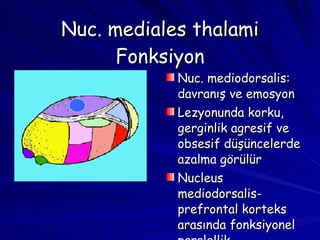 Nuc. mediales thalami Fonksiyon Nuc. mediodorsalis: davranış ve emosyon Lezyonunda korku, gerginlik agresif ve obsesif düşüncelerde azalma görülür Nucleus mediodorsalis-prefrontal korteks arasında fonksiyonel paralellik 