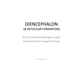 DIENCEPHALON
(& RETICULAR FORMATION)
By Dr Catherine Mwesigwa Lutalo
Facilitated by Dr Joseph Ochieng
1
Diencephalon, CML
 