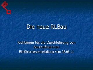 Die neue RLBau Richtlinien für die Durchführung von Baumaßnahmen Einführungsveranstaltung vom 28.06.11 