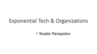 Exponential Tech & Organizations
• Teodor Panayotov
 