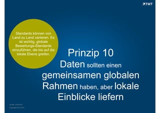 Standards können von
Land zu Land variieren. Es
ist wichtig, globale
Bewertungs-Standards
einzuführen, die bis auf die
lokale Ebene greifen.

Prinzip 10

Daten sollten einen
gemeinsamen globalen
Rahmen haben, aber lokale
Einblicke liefern
Quelle: comScore
Copyright 2013 TWT

 