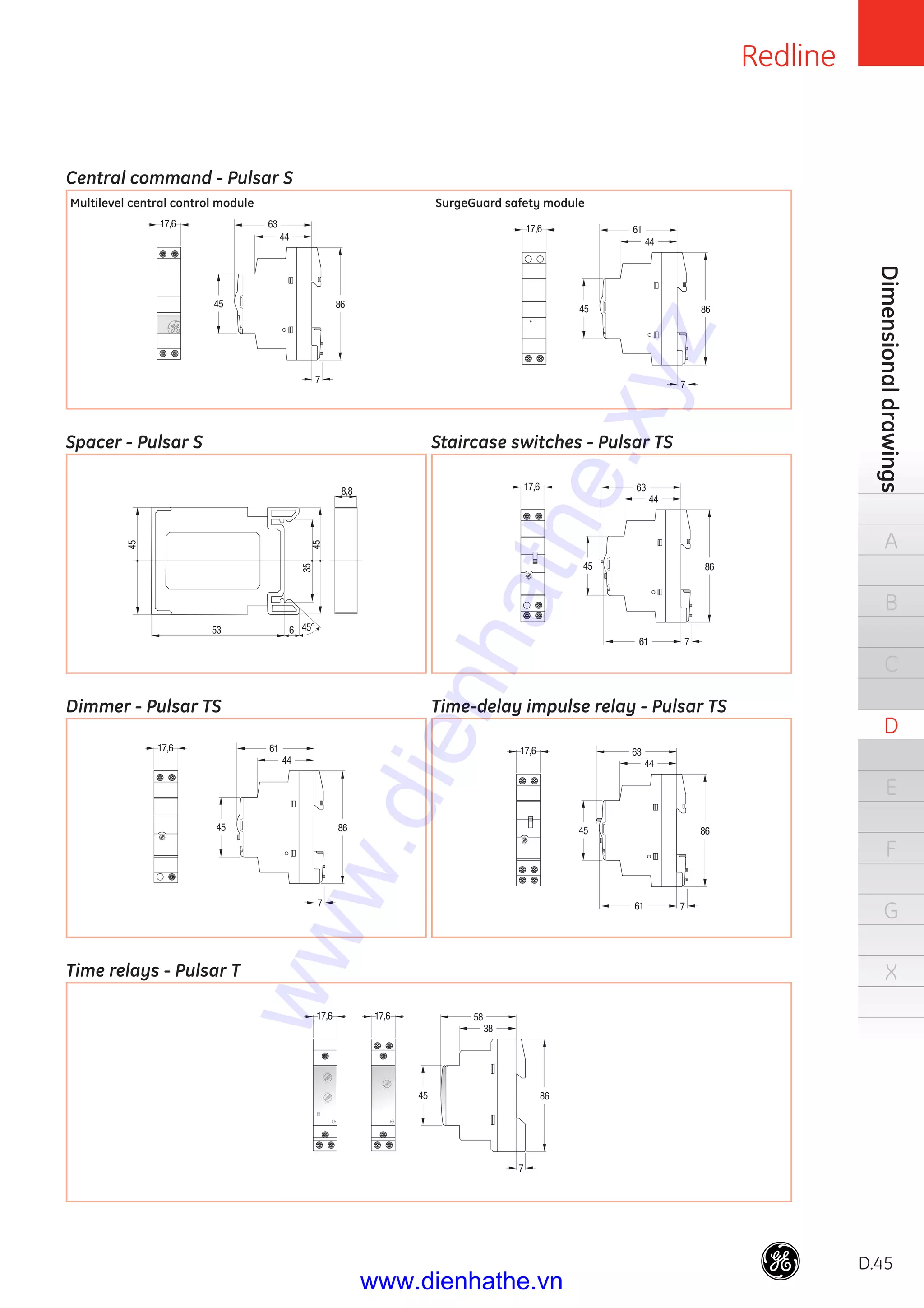 Redline
D.45
Dimensionaldrawings
A
B
C
D
E
F
G
X
53 6 45°
35
45
45
8,8
63
86
17,6
61
86
17,6
38
17,6 17,6
61
86
17,6
86
6117,6
61
86
17,6
Dimmer - Pulsar TS
Spacer - Pulsar S
Time-delay impulse relay - Pulsar TS
Staircase switches - Pulsar TS
Time relays - Pulsar T
SurgeGuard safety module
Central command - Pulsar S
Multilevel central control module
www.dienhathe.xyz
www.dienhathe.vn
 