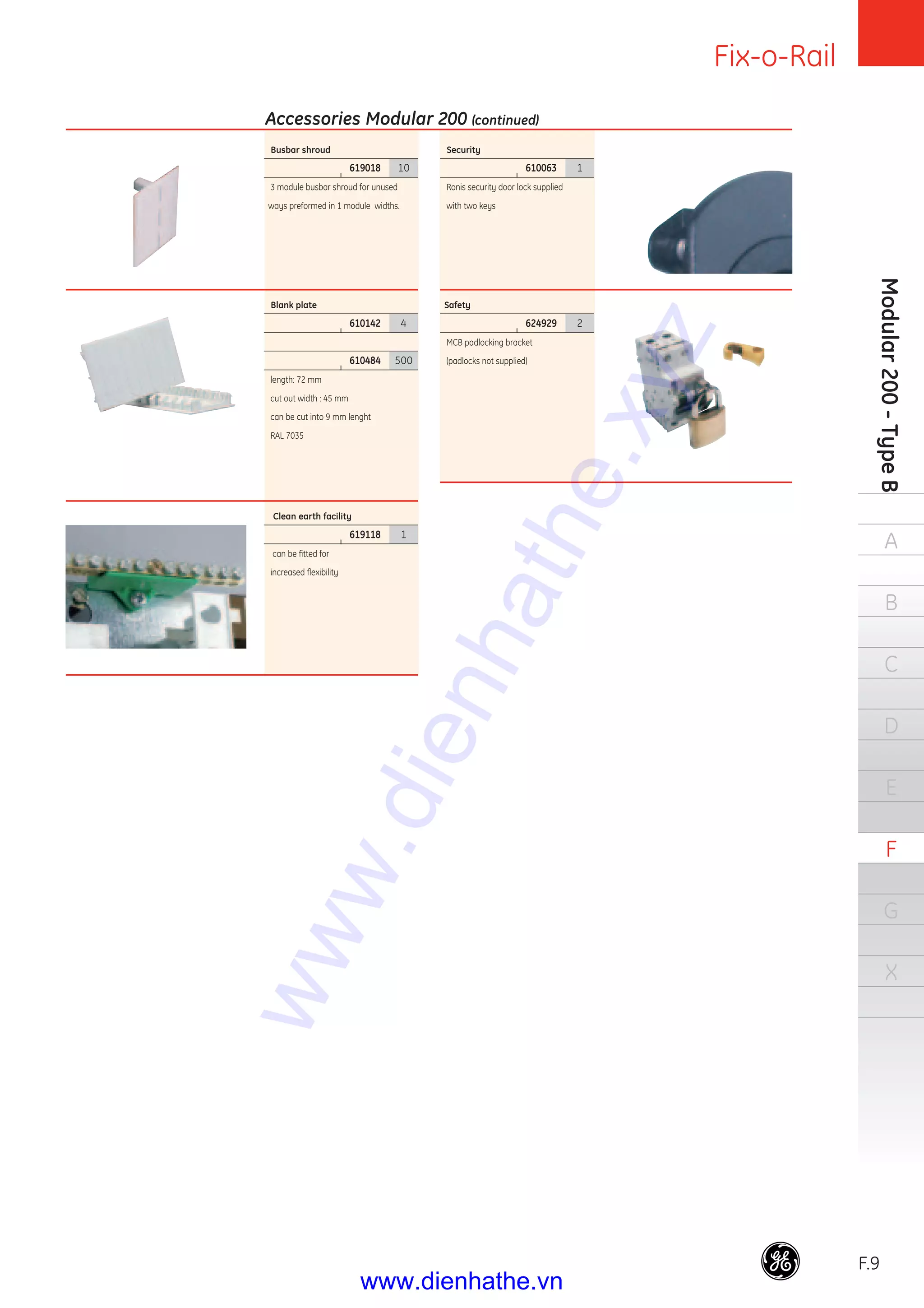Fix-o-Rail
F.9
Modular200-TypeB
A
B
C
D
E
F
G
X
Security
|
610063 1
Ronis security door lock supplied
with two keys
Safety
|
624929 2
MCB padlocking bracket
(padlocks not supplied)
Busbar shroud
|
619018 10
3 module busbar shroud for unused
ways preformed in 1 module widths.
Blank plate
|
610142 4
|
610484 500
length: 72 mm
cut out width : 45 mm
can be cut into 9 mm lenght
RAL 7035
Clean earth facility
|
619118 1
can be ﬁtted for
increased ﬂexibility
Accessories Modular 200 (continued)
www.dienhathe.xyz
www.dienhathe.vn
 