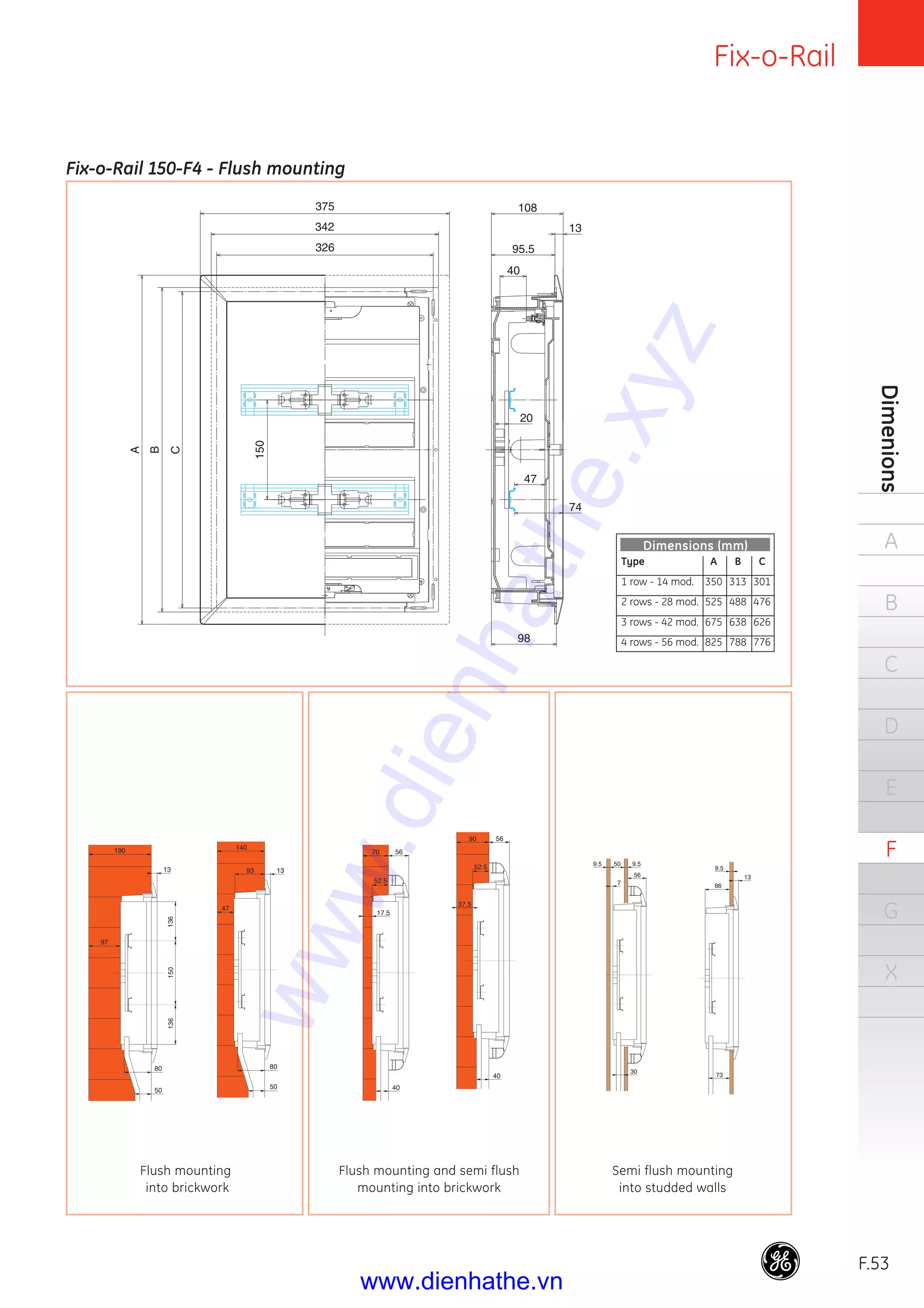 Fix-o-Rail
F.53
Dimenions
A
B
C
D
E
F
G
X
375
342
326
A
B
C
150
108
13
95.5
40
20
47
74
98
Fix-o-Rail 150-F4 - Flush mounting
13
140
47
80
50
93
90
52.5
56
37.5
40 73
9.5
13
86
Flush mounting
into brickwork
Flush mounting and semi flush
mounting into brickwork
Semi flush mounting
into studded walls
13
190
97
80
50
136136150
9.5 9.550
56
7
30
70 56
52.5
17.5
40
Type A B C
1 row - 14 mod. 350 313 301
2 rows - 28 mod. 525 488 476
3 rows - 42 mod. 675 638 626
4 rows - 56 mod. 825 788 776
Dimensions (mm)
www.dienhathe.xyz
www.dienhathe.vn
 