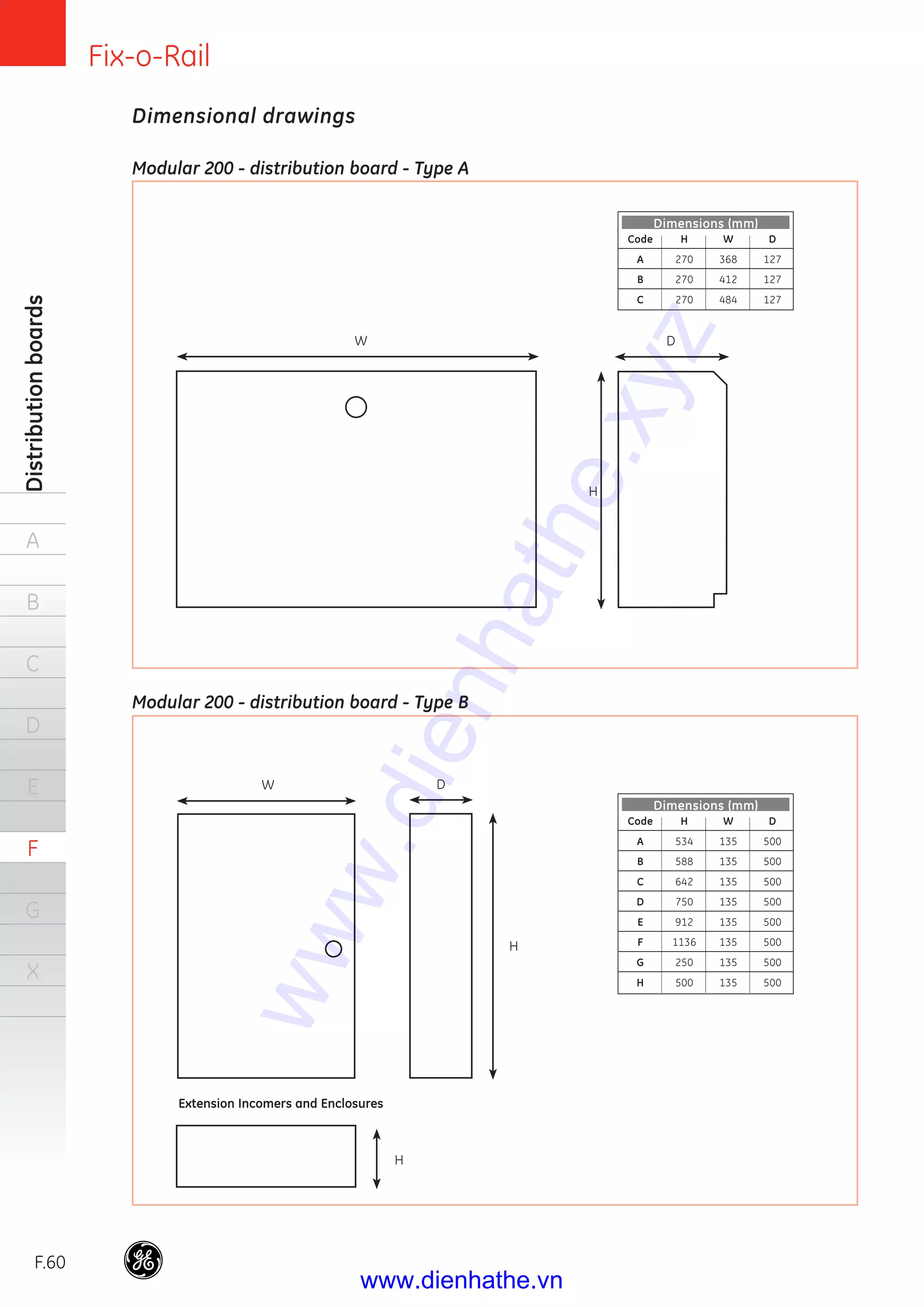 Fix-o-Rail
F.60
Distributionboards
A
B
C
D
E
F
G
X
Modular 200 - distribution board - Type A
Dimensional drawings
Code H W D
A 270 368 127
B 270 412 127
C 270 484 127
Dimensions (mm)
W D
H
Extension Incomers and Enclosures
H
Code H W D
A 534 135 500
B 588 135 500
C 642 135 500
D 750 135 500
E 912 135 500
F 1136 135 500
G 250 135 500
H 500 135 500
Dimensions (mm)
W D
H
Modular 200 - distribution board - Type B
www.dienhathe.xyz
www.dienhathe.vn
 