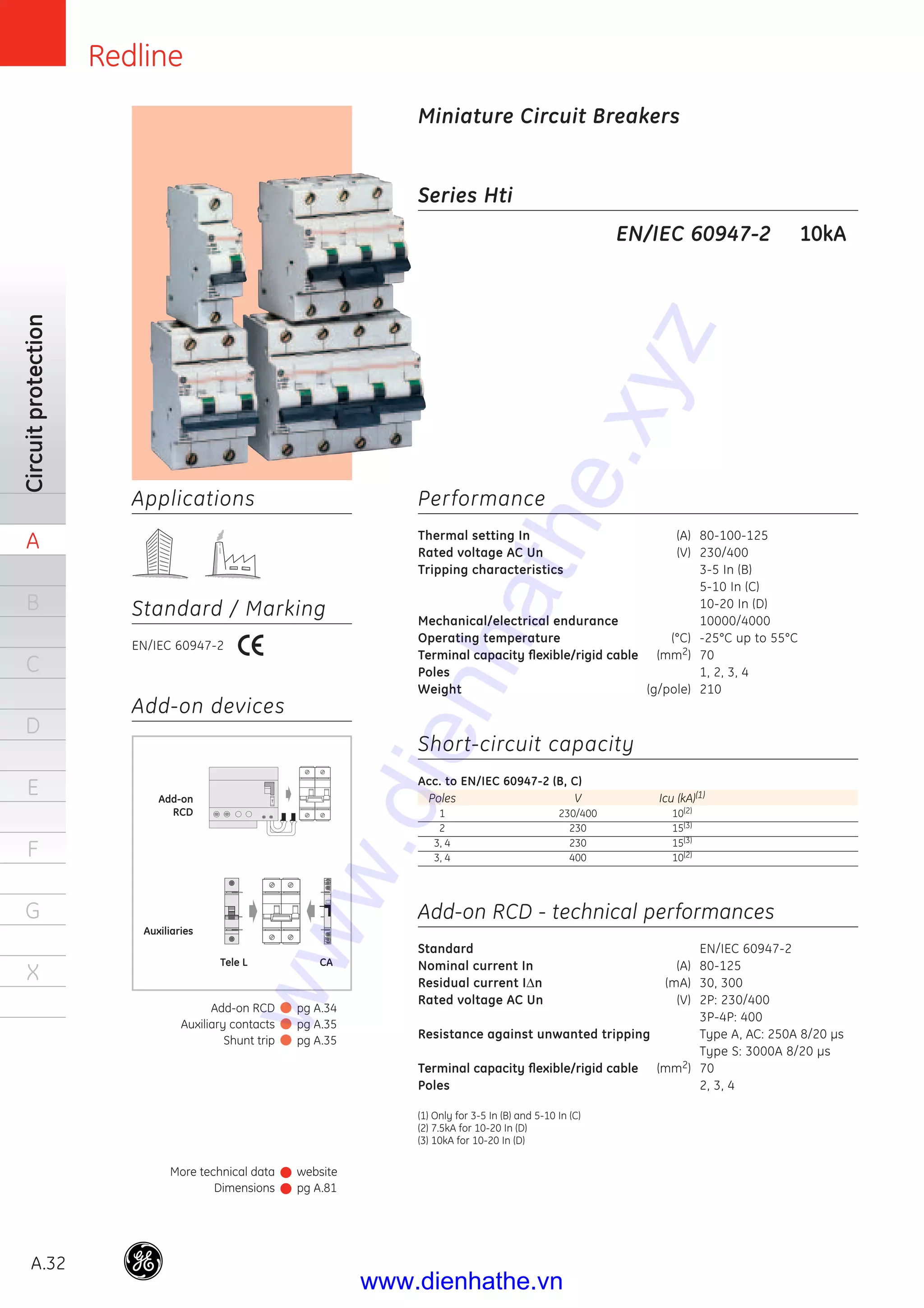 Redline
A.32
Circuitprotection
A
B
C
D
E
F
G
X
Applications
Standard / Marking
EN/IEC 60947-2
Series Hti
Performance
Thermal setting In (A) 80-100-125
Rated voltage AC Un (V) 230/400
Tripping characteristics 3-5 In (B)
5-10 In (C)
10-20 In (D)
Mechanical/electrical endurance 10000/4000
Operating temperature (°C) -25°C up to 55°C
Terminal capacity ﬂexible/rigid cable (mm2) 70
Poles 1, 2, 3, 4
Weight (g/pole) 210
Short-circuit capacity
Acc. to EN/IEC 60947-2 (B, C)
Poles V Icu (kA)(1)
1 230/400 10(2)
2 230 15(3)
3, 4 230 15(3)
3, 4 400 10(2)
Add-on RCD - technical performances
Standard EN/IEC 60947-2
Nominal current In (A) 80-125
Residual current IΔn (mA) 30, 300
Rated voltage AC Un (V) 2P: 230/400
3P-4P: 400
Resistance against unwanted tripping Type A, AC: 250A 8/20 μs
Type S: 3000A 8/20 μs
Terminal capacity ﬂexible/rigid cable (mm2) 70
Poles 2, 3, 4
(1) Only for 3-5 In (B) and 5-10 In (C)
(2) 7.5kA for 10-20 In (D)
(3) 10kA for 10-20 In (D)
EN/IEC 60947-2 10kA
More technical data
Dimensions
website
pg A.81
Add-on RCD
Auxiliary contacts
Shunt trip
pg A.34
pg A.35
pg A.35
Miniature Circuit Breakers
Add-on devices
Add-on
RCD
Auxiliaries
Tele L CA
www.dienhathe.xyz
www.dienhathe.vn
 