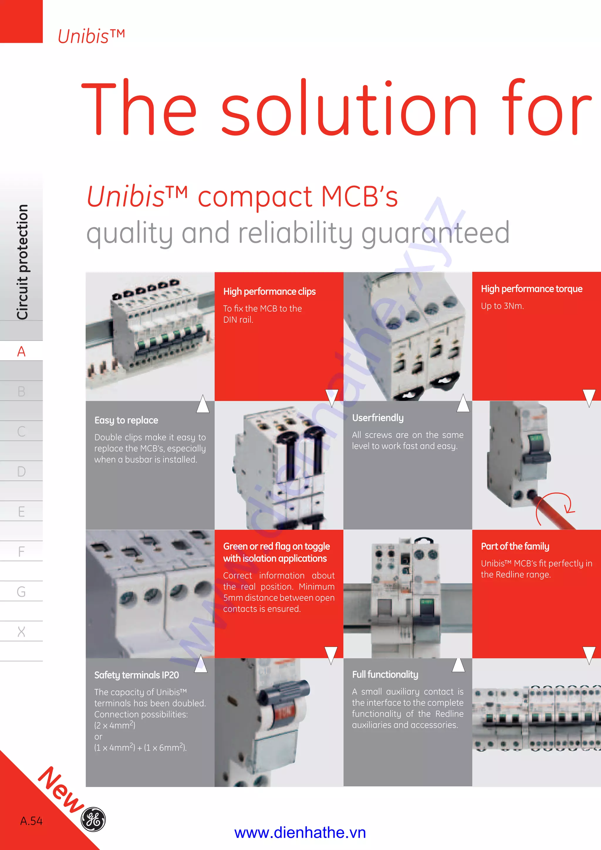 A.54
Circuitprotection
A
B
C
D
E
F
G
X
Unibis™
Greenorredﬂagontoggle
withisolationapplications
Correct information about
the real position. Minimum
5mm distance between open
contacts is ensured.
Partofthefamily
Unibis™ MCB’s ﬁt perfectly in
the Redline range.
SafetyterminalsIP20
The capacity of Unibis™
terminals has been doubled.
Connection possibilities:
(2 x 4mm2)
or
(1 x 4mm2) + (1 x 6mm2).
Fullfunctionality
A small auxiliary contact is
the interface to the complete
functionality of the Redline
auxiliaries and accessories.
Easy to replace
Double clips make it easy to
replace the MCB’s, especially
when a busbar is installed.
Highperformanceclips
To ﬁx the MCB to the
DIN rail.
Userfriendly
All screws are on the same
level to work fast and easy.
Highperformancetorque
Up to 3Nm.
Unibis™ compact MCB’s
quality and reliability guaranteed
The solution for
A.54
New
www.dienhathe.xyz
www.dienhathe.vn
 