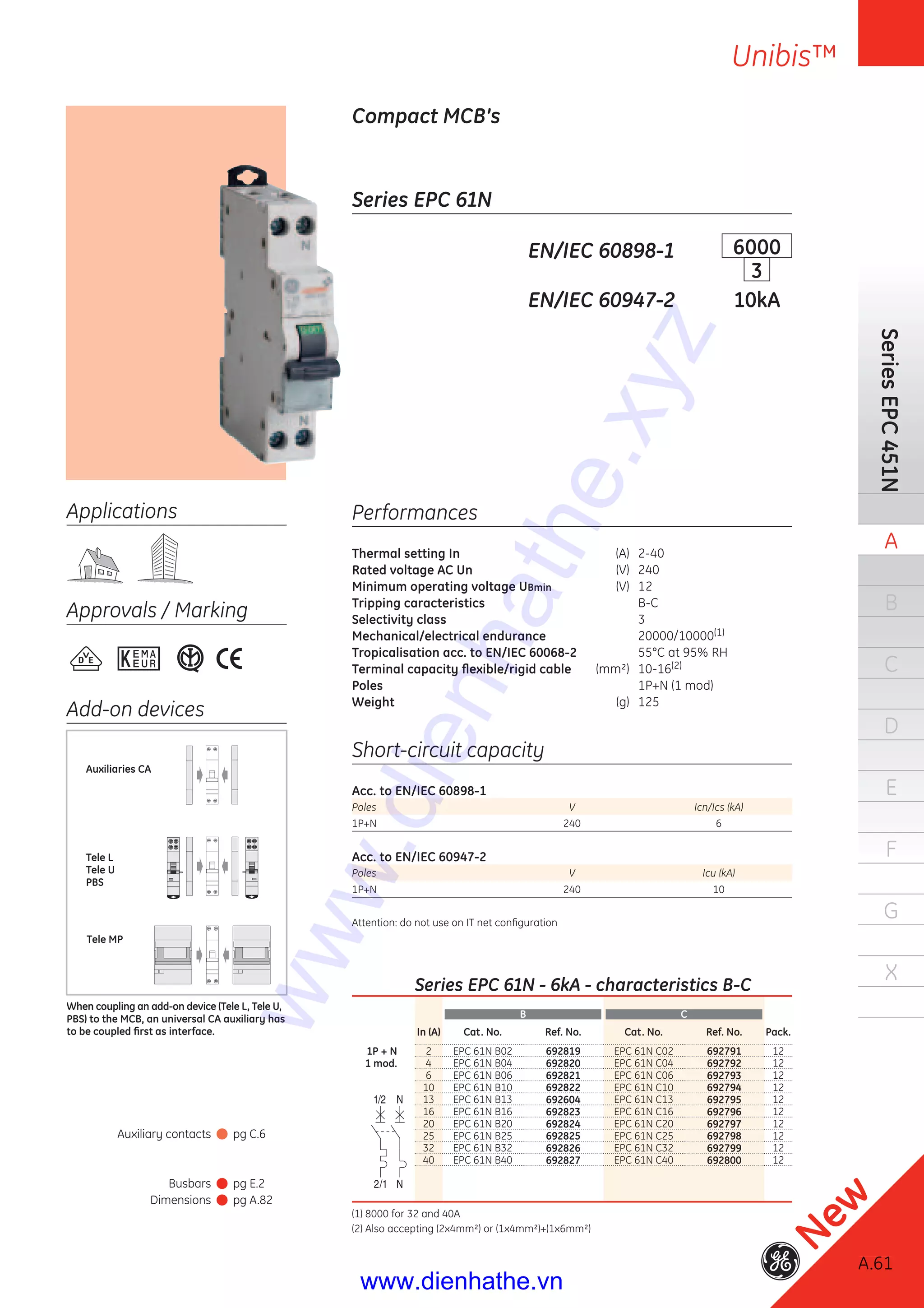 A.61
SeriesEPC451N
A
B
C
D
E
F
G
X
Unibis™
A.61
New
Series EPC 61N
Compact MCB’s
EN/IEC 60898-1 6000
3
EN/IEC 60947-2 10kA
Performances
Thermal setting In (A) 2-40
Rated voltage AC Un (V) 240
Minimum operating voltage UBmin (V) 12
Tripping caracteristics B-C
Selectivity class 3
Mechanical/electrical endurance 20000/10000(1)
Tropicalisation acc. to EN/IEC 60068-2 55°C at 95% RH
Terminal capacity ﬂexible/rigid cable (mm²) 10-16(2)
Poles 1P+N (1 mod)
Weight (g) 125
Short-circuit capacity
Acc. to EN/IEC 60898-1
Poles V Icn/Ics (kA)
1P+N 240 6
Acc. to EN/IEC 60947-2
Poles V Icu (kA)
1P+N 240 10
Attention: do not use on IT net conﬁguration
Applications
Approvals / Marking
Add-on devices
Tele MP
Auxiliaries CA
Tele L
Tele U
PBS
When coupling an add-on device (Tele L, Tele U,
PBS) to the MCB, an universal CA auxiliary has
to be coupled ﬁrst as interface.
Auxiliary contacts pg C.6
Busbars pg E.2
Dimensions pg A.82
Series EPC 61N - 6kA - characteristics B-C
B C
In (A) Cat. No. Ref. No. Cat. No. Ref. No. Pack.
1P + N 2 EPC 61N B02 692819 EPC 61N C02 692791 12
1 mod. 4 EPC 61N B04 692820 EPC 61N C04 692792 12
6 EPC 61N B06 692821 EPC 61N C06 692793 12
10 EPC 61N B10 692822 EPC 61N C10 692794 12
13 EPC 61N B13 692604 EPC 61N C13 692795 12
16 EPC 61N B16 692823 EPC 61N C16 692796 12
20 EPC 61N B20 692824 EPC 61N C20 692797 12
25 EPC 61N B25 692825 EPC 61N C25 692798 12
32 EPC 61N B32 692826 EPC 61N C32 692799 12
40 EPC 61N B40 692827 EPC 61N C40 692800 12
(1) 8000 for 32 and 40A
(2) Also accepting (2x4mm²) or (1x4mm²)+(1x6mm²)
www.dienhathe.xyz
www.dienhathe.vn
 