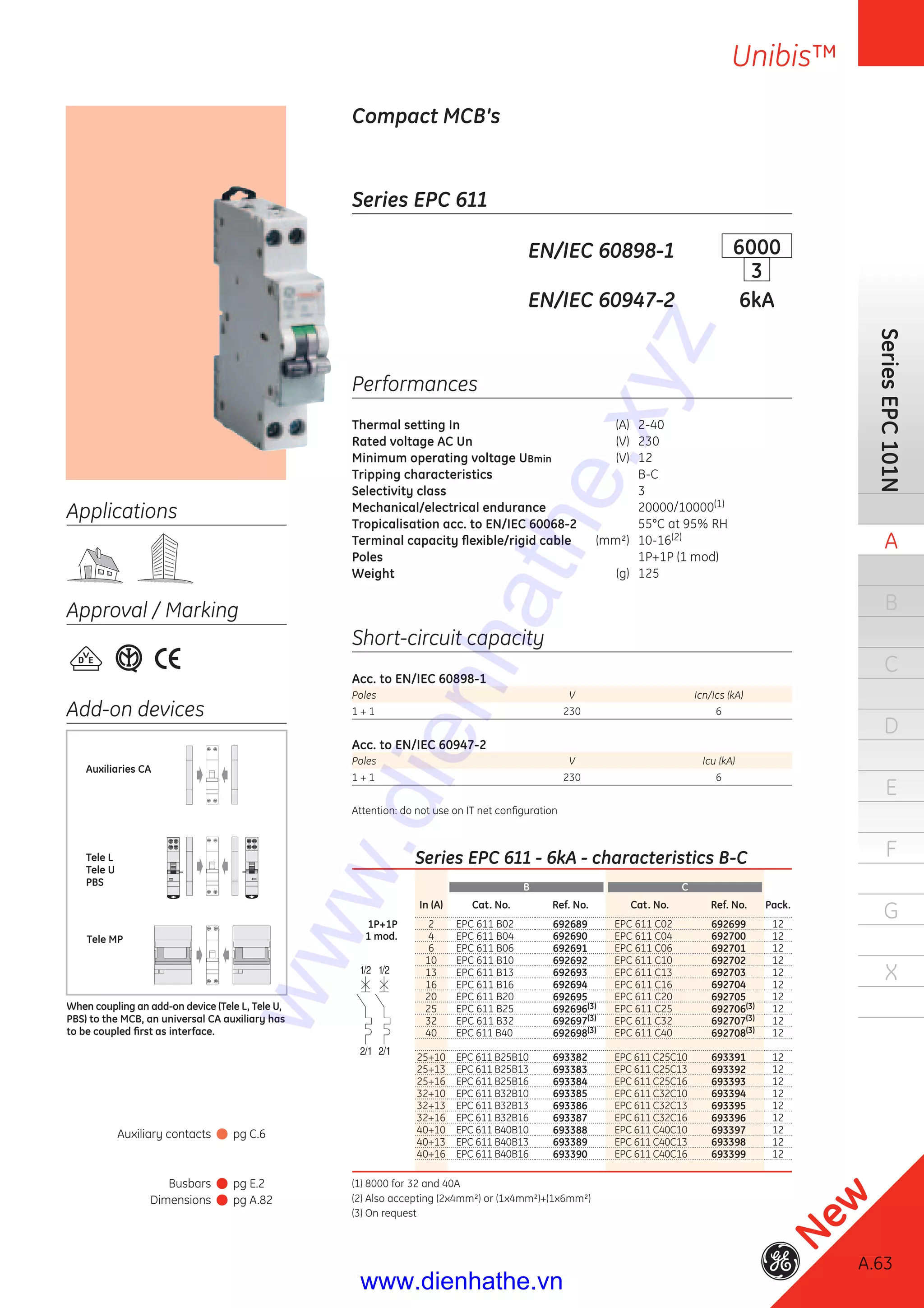 A.63
SeriesEPC101N
A
B
C
D
E
F
G
X
Unibis™
A.63
New
Auxiliary contacts pg C.6
Busbars pg E.2
Dimensions pg A.82
Series EPC 611
Compact MCB’s
EN/IEC 60898-1 6000
3
EN/IEC 60947-2 6kA
Performances
Thermal setting In (A) 2-40
Rated voltage AC Un (V) 230
Minimum operating voltage UBmin (V) 12
Tripping characteristics B-C
Selectivity class 3
Mechanical/electrical endurance 20000/10000(1)
Tropicalisation acc. to EN/IEC 60068-2 55°C at 95% RH
Terminal capacity ﬂexible/rigid cable (mm²) 10-16(2)
Poles 1P+1P (1 mod)
Weight (g) 125
Short-circuit capacity
Acc. to EN/IEC 60898-1
Poles V Icn/Ics (kA)
1 + 1 230 6
Acc. to EN/IEC 60947-2
Poles V Icu (kA)
1 + 1 230 6
Attention: do not use on IT net conﬁguration
Applications
Approval / Marking
Add-on devices
Tele MP
Auxiliaries CA
Tele L
Tele U
PBS
When coupling an add-on device (Tele L, Tele U,
PBS) to the MCB, an universal CA auxiliary has
to be coupled ﬁrst as interface.
Series EPC 611 - 6kA - characteristics B-C
B C
In (A) Cat. No. Ref. No. Cat. No. Ref. No. Pack.
1P+1P 2 EPC 611 B02 692689 EPC 611 C02 692699 12
1 mod. 4 EPC 611 B04 692690 EPC 611 C04 692700 12
6 EPC 611 B06 692691 EPC 611 C06 692701 12
10 EPC 611 B10 692692 EPC 611 C10 692702 12
13 EPC 611 B13 692693 EPC 611 C13 692703 12
16 EPC 611 B16 692694 EPC 611 C16 692704 12
20 EPC 611 B20 692695 EPC 611 C20 692705 12
25 EPC 611 B25 692696(3) EPC 611 C25 692706(3) 12
32 EPC 611 B32 692697(3) EPC 611 C32 692707(3) 12
40 EPC 611 B40 692698(3) EPC 611 C40 692708(3) 12
25+10 EPC 611 B25B10 693382 EPC 611 C25C10 693391 12
25+13 EPC 611 B25B13 693383 EPC 611 C25C13 693392 12
25+16 EPC 611 B25B16 693384 EPC 611 C25C16 693393 12
32+10 EPC 611 B32B10 693385 EPC 611 C32C10 693394 12
32+13 EPC 611 B32B13 693386 EPC 611 C32C13 693395 12
32+16 EPC 611 B32B16 693387 EPC 611 C32C16 693396 12
40+10 EPC 611 B40B10 693388 EPC 611 C40C10 693397 12
40+13 EPC 611 B40B13 693389 EPC 611 C40C13 693398 12
40+16 EPC 611 B40B16 693390 EPC 611 C40C16 693399 12
(1) 8000 for 32 and 40A
(2) Also accepting (2x4mm²) or (1x4mm²)+(1x6mm²)
(3) On request
www.dienhathe.xyz
www.dienhathe.vn
 