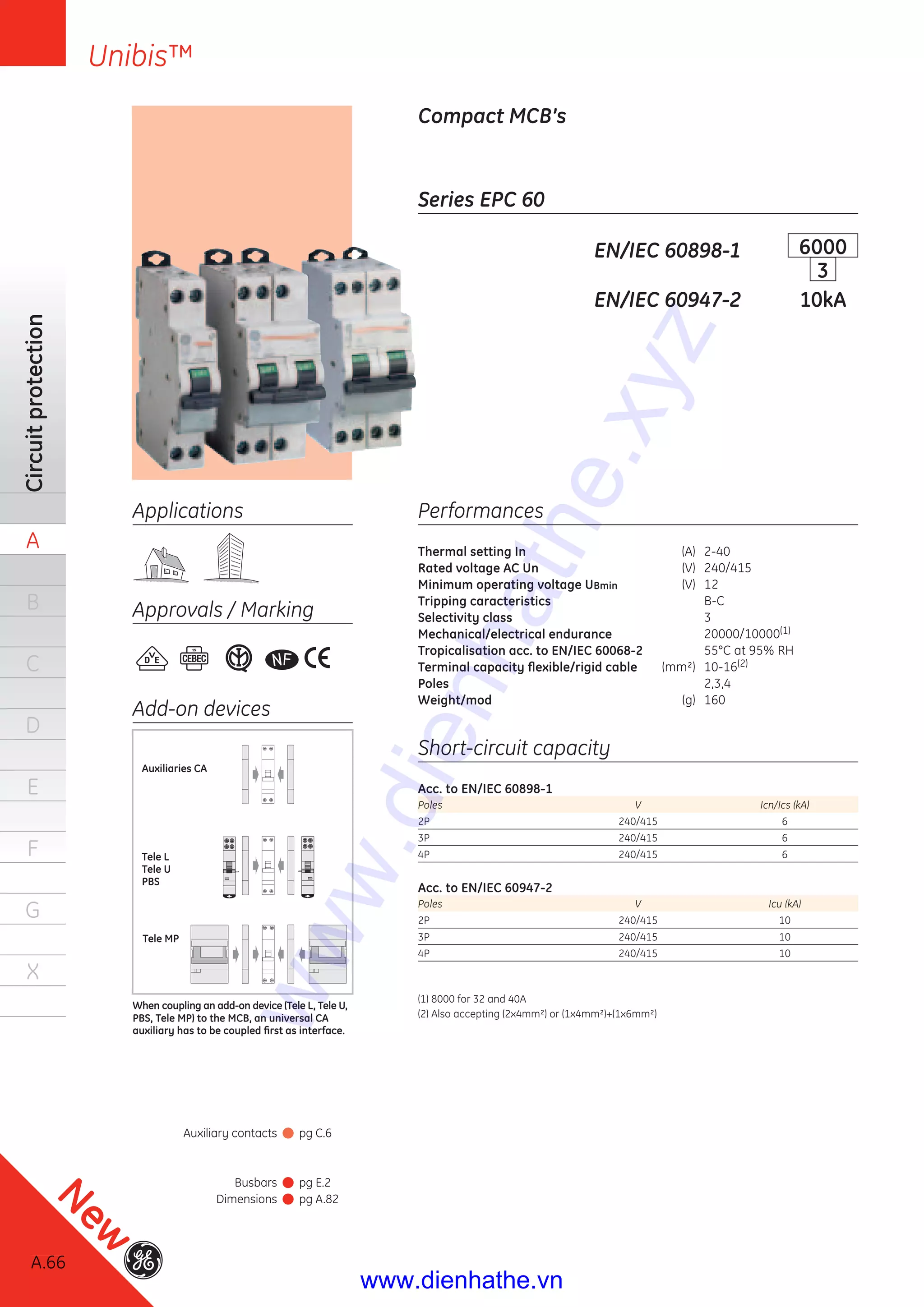 A.66
Circuitprotection
A
B
C
D
E
F
G
X
Unibis™
Series EPC 60
Compact MCB’s
EN/IEC 60898-1 6000
3
EN/IEC 60947-2 10kA
Performances
Thermal setting In (A) 2-40
Rated voltage AC Un (V) 240/415
Minimum operating voltage UBmin (V) 12
Tripping caracteristics B-C
Selectivity class 3
Mechanical/electrical endurance 20000/10000(1)
Tropicalisation acc. to EN/IEC 60068-2 55°C at 95% RH
Terminal capacity ﬂexible/rigid cable (mm²) 10-16(2)
Poles 2,3,4
Weight/mod (g) 160
Short-circuit capacity
Acc. to EN/IEC 60898-1
Poles V Icn/Ics (kA)
2P 240/415 6
3P 240/415 6
4P 240/415 6
Acc. to EN/IEC 60947-2
Poles V Icu (kA)
2P 240/415 10
3P 240/415 10
4P 240/415 10
(1) 8000 for 32 and 40A
(2) Also accepting (2x4mm²) or (1x4mm²)+(1x6mm²)
Applications
Approvals / Marking
Add-on devices
Tele MP
Auxiliaries CA
Tele L
Tele U
PBS
When coupling an add-on device (Tele L, Tele U,
PBS, Tele MP) to the MCB, an universal CA
auxiliary has to be coupled ﬁrst as interface.
A.66
New
Auxiliary contacts pg C.6
Busbars pg E.2
Dimensions pg A.82
www.dienhathe.xyz
www.dienhathe.vn
 