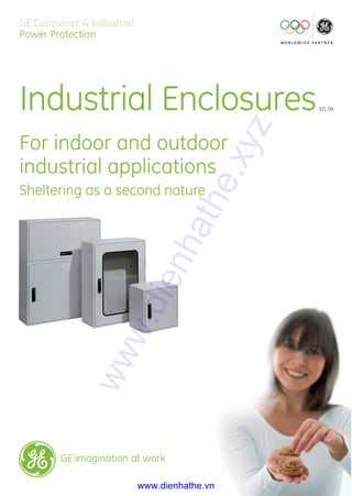 GE Consumer & Industrial
Power Protection
Industrial Enclosures
For indoor and outdoor
industrial applications
Sheltering as a second nature
GE imagination at work
ED. 04
www.dienhathe.xyz
www.dienhathe.vn
 