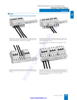 Siemens LV 30 · 2004 2/29
BETA Miniature Circuit-Breakers
Standard Product Range
Introduction
2
* This quantity or a multiple thereof can be ordered.
■Benefits
Application examples for 5SX miniature circuit-breakers.
Simultaneous connection of the bottom feeder cables with cross-
sections of up to 25 mm2
and the 5ST2 144 3-pole busbar to the
combined terminal of the miniature circuit-breaker.
Simultaneous connection of the bottom feeder cables with cross-
sections of up to 35 mm2
and the 5ST2 143 2-pole busbar via the
5ST2 166 connection terminal.
The same connection principle applies to the application of top
feeder cables.
Connection of the top feeder cables with cross-sections of up to
35 mm2
to the 5ST2 144 busbar via the 5ST2 157 supplementary
terminal.
Simultaneous connection of the feeder cables with cross-sections of
up to 25 mm2
and the 5ST2 165 busbar to the miniature circuit-
breakers’ combined terminal via locally retrofitted auxiliary switches.
For a description of busbars and connection terminals,
please see page 2/37.
www.dienhathe.xyz
www.dienhathe.vn
 