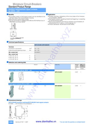 Miniature Circuit-Breakers
Standard Product Range
Auxiliary switches/fault signal contacts
for 5SY6 ...-.KV
3/28 Siemens ET B1 T · 2007
■Benefits
• An auxiliary switch or fault signal contact can be retrofitted to the
left-hand side of the circuit-breaker housing
• Mounting with factory-fitted screws
• Can be connected to instabus KNX EIB and AS-Interface bus or
PROFIBUS via binary inputs.
■Application
• Auxiliary switches: indications of the circuit state of the miniature
circuit-breaker: ON/OFF
• Fault signal contacts: signaling of electrical triggering, no signaling
of mechanical shut-down
• Short-circuit protection ensured by miniature circuit-breakers of
characteristic B or C with In = 4 A or fuse gL 4 A
• Product standards: IEC/EN 62019 (VDE 0640)
■Technical specifications
■Selection and ordering data
■Dimensional drawings
5ST3 018-0KV auxiliary switches/5ST3 028-0KV fault signal contacts
for 5SY6 . .-. KV miniature circuit-breakers. . .-.
I2_08258d
i n s t a b u s K N X E I B
RCBOAS/FC
input
5ST3 018-0KV, 5ST3 028-0KV
Terminals
• Conductor cross-section mm2
0.5 ... 2.5
• Recommended tightening torque Nm 0.6 ... 0.8
Min. contact load 50 mA/24 V
Max. contact load
• 230 V AC, AC-15 A 2
• 230 V AC, AC-13 A 3
• 110 V DC, DC-12 A 0.5
Version MW Order No. Weight
1 unit
approx.
PS*
P. unit
kg Unit(s)
Auxiliary switches (AS) for 5SY6 ...-.KV
1 NO + 1 NC 0.5 5ST3 018-0KV 0.037 1
Fault signal contacts (FC) for 5SY6 ...-.KV
2 W 0.5 5ST3 028-0KV 0.050 1
1 3
1 4
2 1
2 2
1 1
1 2 1 4
9 5
9 6 9 8
45
64,5
69
17
45
80
I2_08625
* You can order this quantity or a multiple thereof.
www.dienhathe.xyz
www.dienhathe.vn
 