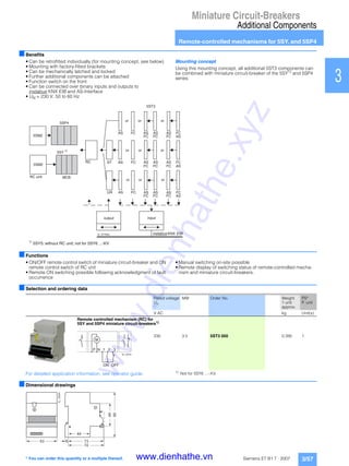 Miniature Circuit-Breakers
Additional Components
Remote-controlled mechanisms for 5SY. and 5SP4
3/57Siemens ET B1 T · 2007
1
2
3
4
5
6
7
8
9
10
11
12
13
14
15
16
17
■Benefits
• Can be retrofitted individually (for mounting concept, see below)
• Mounting with factory-fitted brackets
• Can be mechanically latched and locked
• Further additional components can be attached
• Function switch on the front
• Can be connected over binary inputs and outputs to
instabus KNX EIB and AS-Interface
• UN = 230 V, 50 to 60 Hz
Mounting concept
Using this mounting concept, all additional 5ST3 components can
be combined with miniature circuit-breaker of the 5SY1)
and 5SP4
series:
■Functions
• ON/OFF remote control switch of miniature circuit-breaker and ON
remote control switch of RC unit
• Remote ON switching possible following acknowledgment of fault
occurrence
• Manual switching on-site possible
• Remote display of switching status of remote-controlled mecha-
nism and miniature circuit-breakers.
■Selection and ordering data
For detailed application information, see operator guide. 1)
Not for 5SY6 ...-.KV.
■Dimensional drawings
I2_07795d instabus KNX EIB
5SM2
5SM2
5SY
5SP4
1)
5ST3
1)
5SY5: without RC unit; not for 5SY6 ...-KV
output input
AS
MCBRC unit
or
ASFC
FC
AS
FC
or
AS
FC
FC
AS
ASST AS
FC
ASUR
or
FC FC
AS
AS
AS
FC
ASFC FC
AS
AS
AS
FC FC
FC FC
or oror
or oror
RC
Rated voltage
Un
MW Order No. Weight
1 unit
approx.
PS*
P. unit
V AC kg Unit(s)
Remote controlled mechanism (RC) for
5SY and 5SP4 miniature circuit-breakers1)
230 3.5 5ST3 050 0.395 1
M
I2_10741
P N 1 2 3
OFFON
90
45
I2_12624
74
736
44
63
* You can order this quantity or a multiple thereof.
www.dienhathe.xyz
www.dienhathe.vn
 
