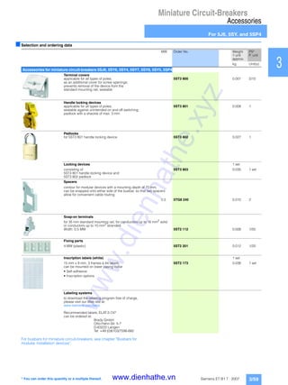 Miniature Circuit-Breakers
Accessories
For 5J6, 5SY. and 5SP4
3/59Siemens ET B1 T · 2007
1
2
3
4
5
6
7
8
9
10
11
12
13
14
15
16
17
■Selection and ordering data
For busbars for miniature circuit-breakers, see chapter "Busbars for
modular installation devices".
MW Order No. Weight
1 unit
approx.
PS*
P. unit
kg Unit(s)
Accessories for miniature circuit-breakers 5SJ6, 5SY6, 5SY4, 5SY7, 5SY8, 5SY5, 5SP4
Terminal covers
applicable for all types of poles;
as an additional cover for screw openings;
prevents removal of the device from the
standard mounting rail; sealable
5ST3 800 0.001 5/10
Handle locking devices
applicable for all types of poles;
sealable against unintended on and off-switching;
padlock with a shackle of max. 3 mm
5ST3 801 0.008 1
Padlocks
for 5ST3 801 handle locking device 5ST3 802 0.027 1
Locking devices 1 set
consisting of
5ST3 801 handle locking device and
5ST3 802 padlock
5ST3 803 0.035 1 set
Spacers
contour for modular devices with a mounting depth of 70 mm;
can be snapped onto either side of the busbar, so that two spacers
allow for convenient cable routing
0.5 5TG8 240 0.010 2
Snap-on terminals
for 35 mm standard mounting rail, for conductors up to 16 mm2
solid
or conductors up to 10 mm2
stranded
Width: 0.5 MW 5ST2 112 0.008 1/50
Fixing parts
4 MW (plastic) 5ST2 201 0.012 1/20
Inscription labels (white) 1 set
15 mm x 9 mm, 3 frames à 44 labels,
can be mounted on lower casing collar
• Self-adhesive
• Inscription options
5ST2 173 0.038 1 set
Labeling systems
to download the labeling program free of charge,
please visit our Web site at:
www.siemens.com/beta
Recommended labels; ELAT-3-747
can be ordered at:
Brady GmbH
Otto-Hahn-Str. 5-7
D-63222 Langen
Tel: +49 (0)6103/7598-660
* You can order this quantity or a multiple thereof.
www.dienhathe.xyz
www.dienhathe.vn
 