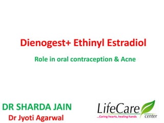 Dienogest+ Ethinyl Estradiol
Role in oral contraception & Acne
DR SHARDA JAIN
Dr Jyoti Agarwal …Caring hearts, healing hands
 