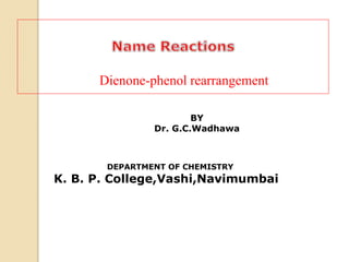 BY
Dr. G.C.Wadhawa
DEPARTMENT OF CHEMISTRY
K. B. P. College,Vashi,Navimumbai
Dienone-phenol rearrangement
 