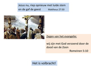 Jezus nu, riep opnieuw met luide stem
en de gaf de geest Mattheus 27:50
Het is volbracht!
Zegen van het evangelie:
wij zijn met God verzoend door de
dood van de Zoon
Romeinen 5:10
 