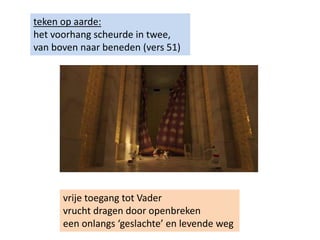 teken op aarde:
het voorhang scheurde in twee,
van boven naar beneden (vers 51)
vrije toegang tot Vader
vrucht dragen door openbreken
een onlangs ‘geslachte’ en levende weg
 