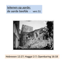 tekenen op aarde:
de aarde beefde - vers 51
Hebreeen 12:27; Haggai 2:7; Openbaring 16:18
 