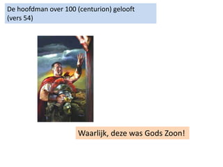 De hoofdman over 100 (centurion) gelooft
(vers 54)
Waarlijk, deze was Gods Zoon!
 