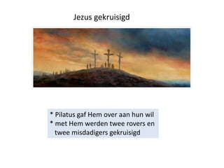 Jezus gekruisigd
* Pilatus gaf Hem over aan hun wil
* met Hem werden twee rovers en
twee misdadigers gekruisigd
 