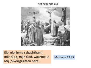 Mattheus 27:45
Eloi eloi lema sabachthani:
mijn God, mijn God, waartoe U
Mij (o)ver(ge)laten hebt!
het negende uur
 