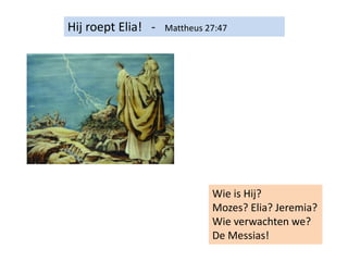 Hij roept Elia! - Mattheus 27:47
Wie is Hij?
Mozes? Elia? Jeremia?
Wie verwachten we?
De Messias!
 