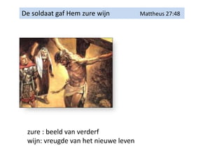 De soldaat gaf Hem zure wijn Mattheus 27:48
zure : beeld van verderf
wijn: vreugde van het nieuwe leven
 
