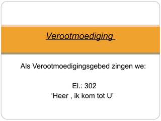 Als Verootmoedigingsgebed zingen we:
El.: 302
‘Heer , ik kom tot U’
Verootmoediging
 
