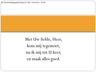 Als Verootmoedigingsgebed zingen we: Heer , ik kom tot U – El.302
Met Uw liefde, Heer,
kom mij tegemoet,
nu ik mij tot U keer,
en maak alles goed.
 
 