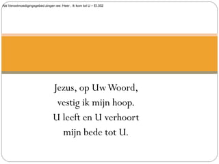 Als Verootmoedigingsgebed zingen we: Heer , ik kom tot U – El.302
Jezus, op UwWoord,
vestig ik mijn hoop.
U leeft en U verhoort
mijn bede tot U.
 