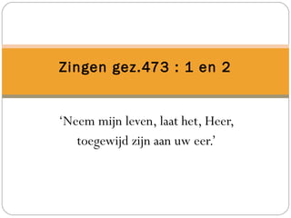 ‘Neem mijn leven, laat het, Heer,
toegewijd zijn aan uw eer.’
Zingen gez.473 : 1 en 2
 
