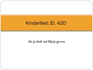 Als je bidt zal Hij je geven
Kinderlied: El. 420
 