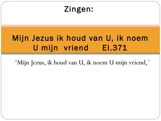 ‘Mijn Jezus, ik houd van U, ik noem U mijn vriend,’
Zingen:
Mijn Jezus ik houd van U, ik noem
U mijn vriend El.371
 