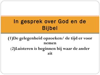 (1)De gelegenheid opzoeken/ de tijd er voor
nemen
(2)Luisteren is beginnen bij waar de ander
zit
In gesprek over God en de
Bijbel
 