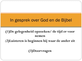 (1)De gelegenheid opzoeken/ de tijd er voor
nemen
(2)Luisteren is beginnen bij waar de ander zit
(3)Doorvragen
In gesprek over God en de Bijbel
 