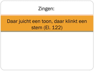 Zingen:
Daar juicht een toon, daar klinkt een
stem (El. 122)
 