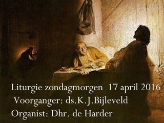 Liturgie zondagmorgen 17 april 2016
 Voorganger: ds.K.J.Bijleveld
Organist: Dhr. de Harder
 