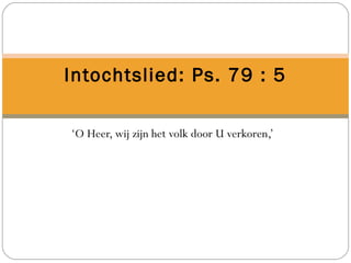 Intochtslied: Ps. 79 : 5
‘O Heer, wij zijn het volk door U verkoren,’
 