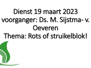 Dienst 19 maart 2023
voorganger: Ds. M. Sijstma- v.
Oeveren
Thema: Rots of struikelblok!
 