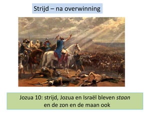 Strijd – na overwinning
Jozua 10: strijd, Jozua en Israël bleven staan
en de zon en de maan ook
 