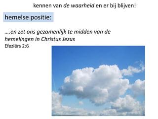 kennen van de waarheid en er bij blijven!
hemelse positie:
….en zet ons gezamenlijk te midden van de
hemelingen in Christus Jezus
Efeziërs 2:6
 