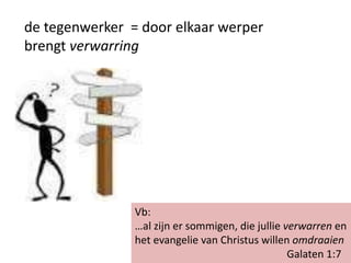 de tegenwerker = door elkaar werper
brengt verwarring
Vb:
…al zijn er sommigen, die jullie verwarren en
het evangelie van Christus willen omdraaien
Galaten 1:7
 
