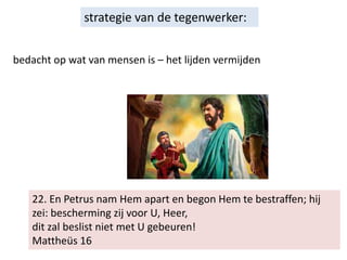 22. En Petrus nam Hem apart en begon Hem te bestraffen; hij
zei: bescherming zij voor U, Heer,
dit zal beslist niet met U gebeuren!
Mattheüs 16
strategie van de tegenwerker:
bedacht op wat van mensen is – het lijden vermijden
 
