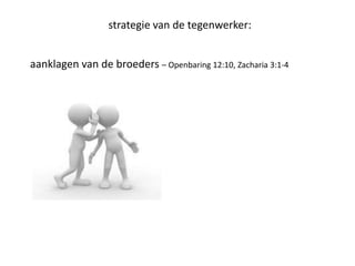 strategie van de tegenwerker:
aanklagen van de broeders – Openbaring 12:10, Zacharia 3:1-4
 